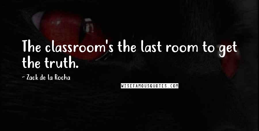 Zack De La Rocha Quotes: The classroom's the last room to get the truth.