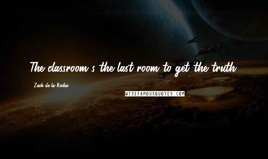 Zack De La Rocha Quotes: The classroom's the last room to get the truth.