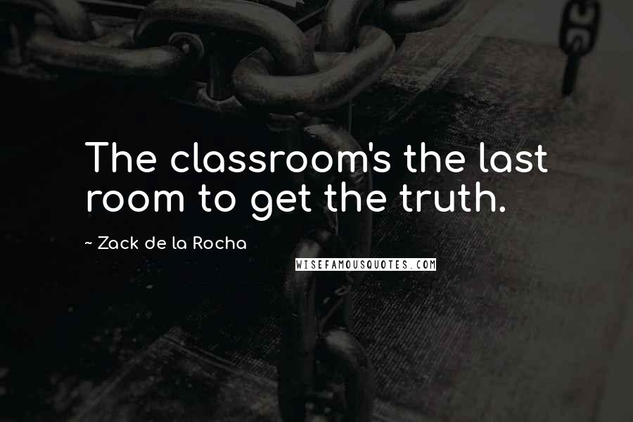 Zack De La Rocha Quotes: The classroom's the last room to get the truth.