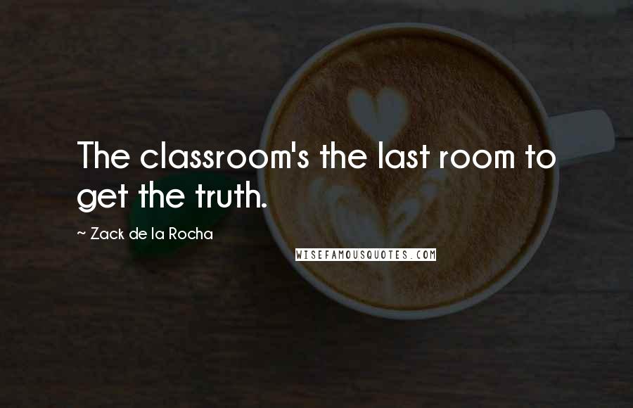 Zack De La Rocha Quotes: The classroom's the last room to get the truth.