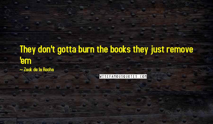 Zack De La Rocha Quotes: They don't gotta burn the books they just remove 'em