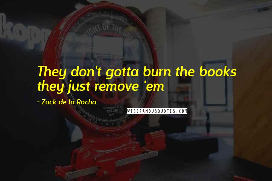 Zack De La Rocha Quotes: They don't gotta burn the books they just remove 'em