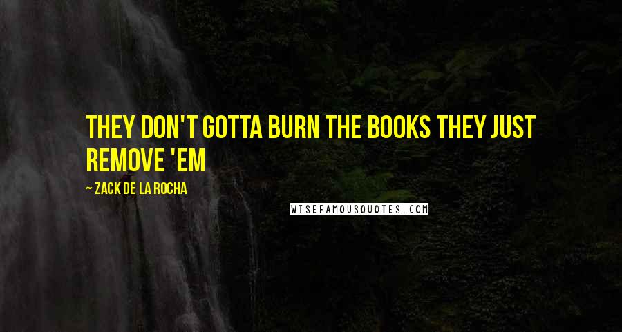 Zack De La Rocha Quotes: They don't gotta burn the books they just remove 'em