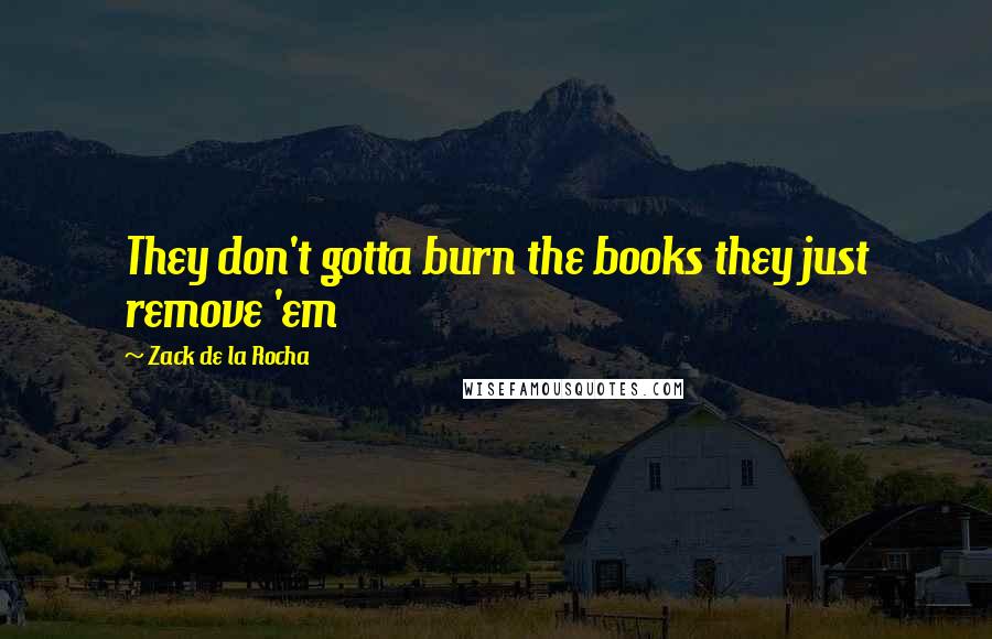 Zack De La Rocha Quotes: They don't gotta burn the books they just remove 'em