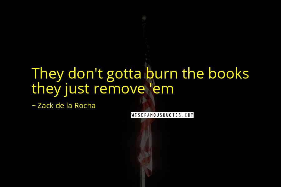 Zack De La Rocha Quotes: They don't gotta burn the books they just remove 'em