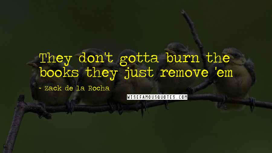 Zack De La Rocha Quotes: They don't gotta burn the books they just remove 'em