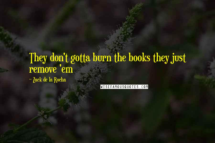 Zack De La Rocha Quotes: They don't gotta burn the books they just remove 'em