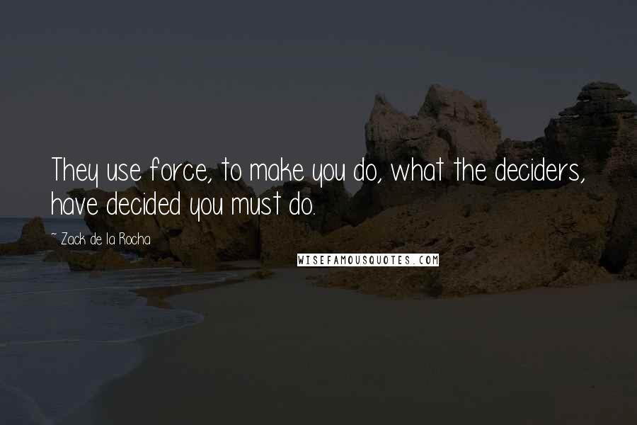 Zack De La Rocha Quotes: They use force, to make you do, what the deciders, have decided you must do.