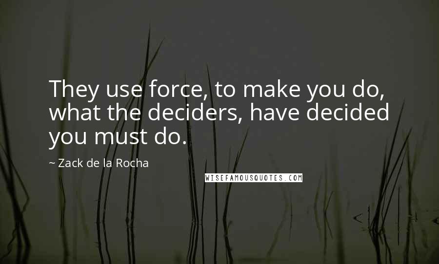 Zack De La Rocha Quotes: They use force, to make you do, what the deciders, have decided you must do.