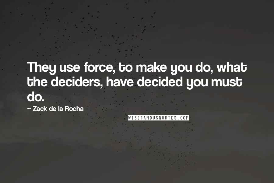 Zack De La Rocha Quotes: They use force, to make you do, what the deciders, have decided you must do.