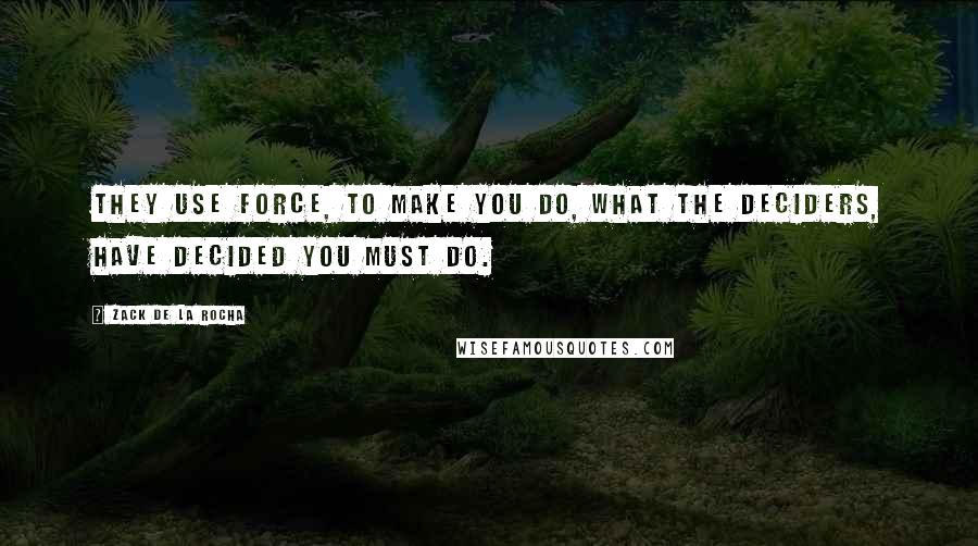 Zack De La Rocha Quotes: They use force, to make you do, what the deciders, have decided you must do.