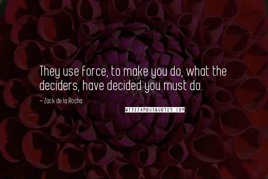 Zack De La Rocha Quotes: They use force, to make you do, what the deciders, have decided you must do.