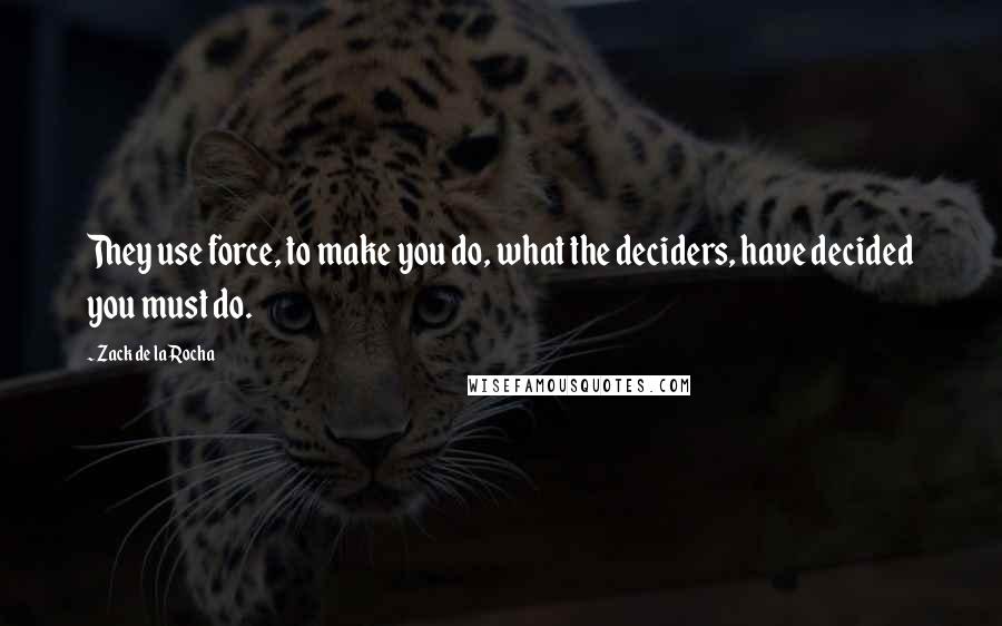 Zack De La Rocha Quotes: They use force, to make you do, what the deciders, have decided you must do.