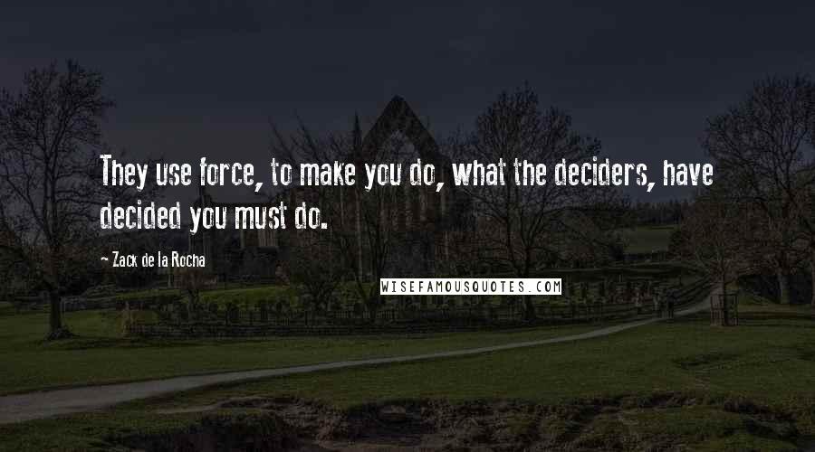 Zack De La Rocha Quotes: They use force, to make you do, what the deciders, have decided you must do.