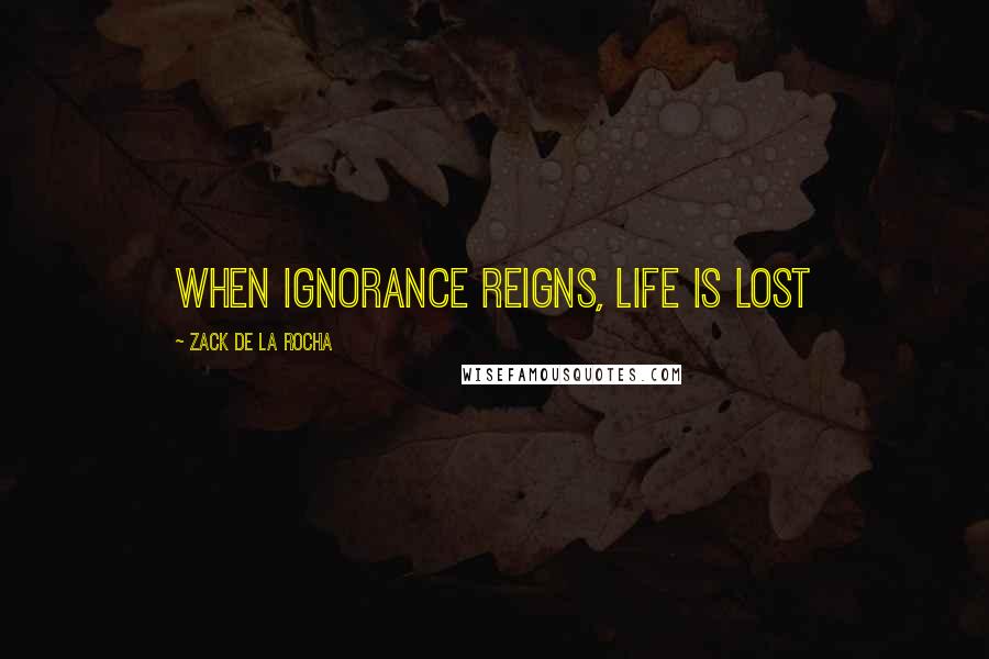 Zack De La Rocha Quotes: When ignorance reigns, life is lost