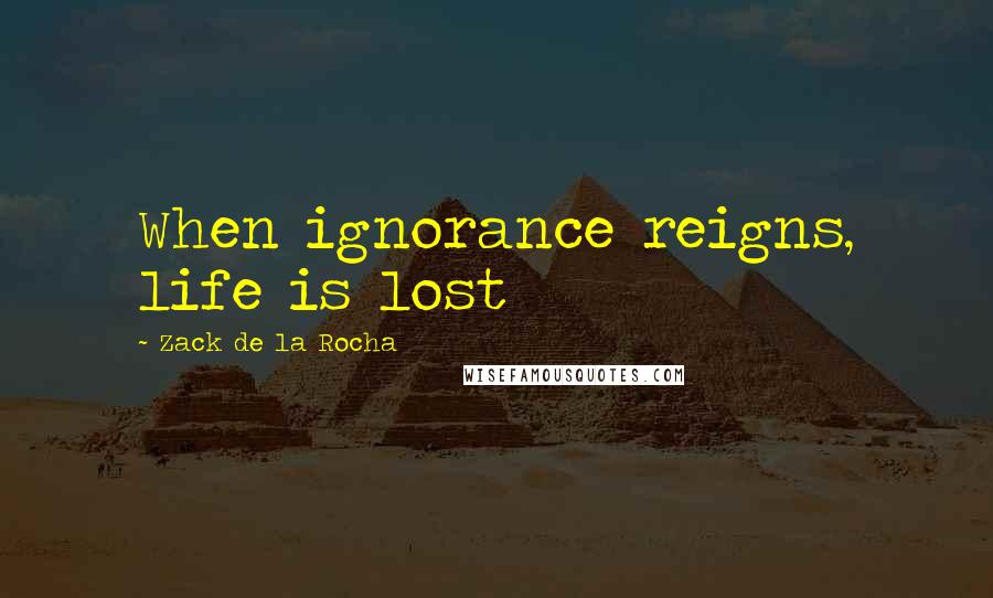 Zack De La Rocha Quotes: When ignorance reigns, life is lost