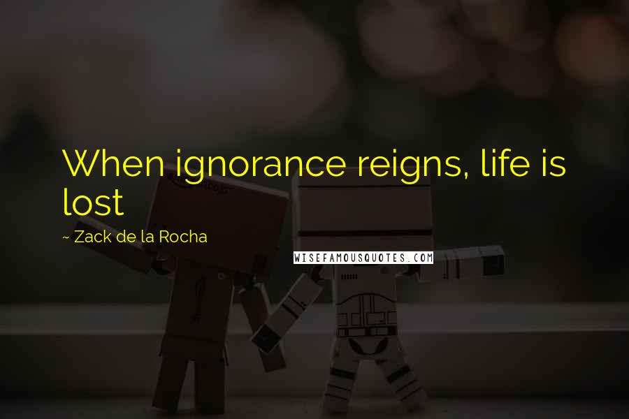 Zack De La Rocha Quotes: When ignorance reigns, life is lost