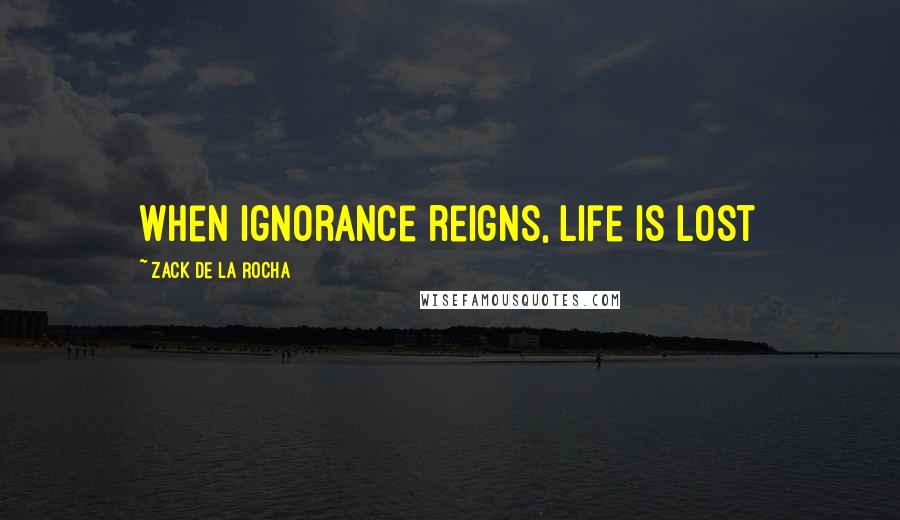 Zack De La Rocha Quotes: When ignorance reigns, life is lost