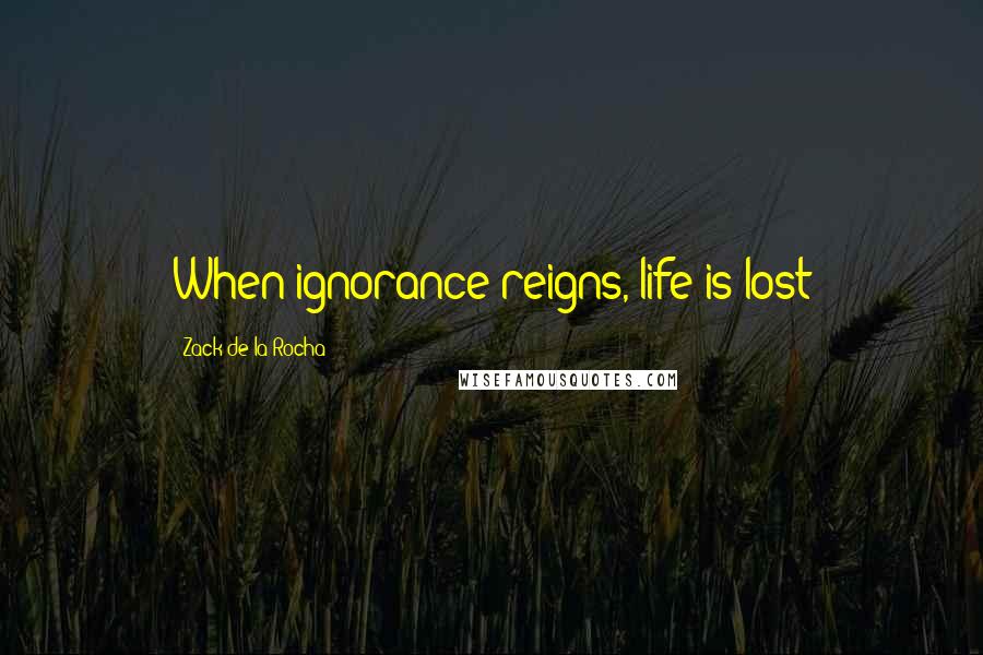 Zack De La Rocha Quotes: When ignorance reigns, life is lost