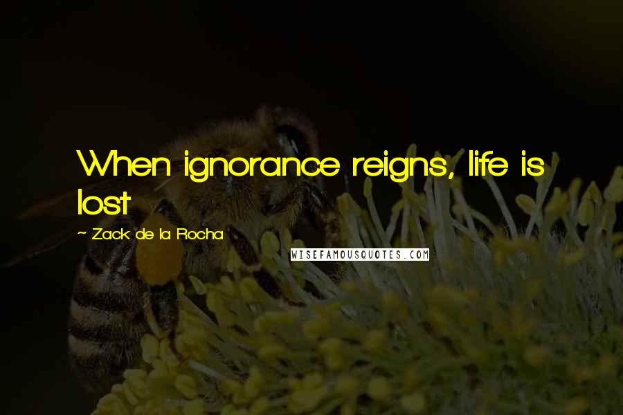 Zack De La Rocha Quotes: When ignorance reigns, life is lost