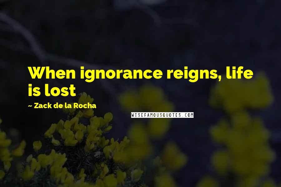 Zack De La Rocha Quotes: When ignorance reigns, life is lost