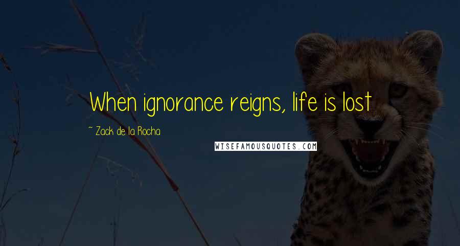 Zack De La Rocha Quotes: When ignorance reigns, life is lost