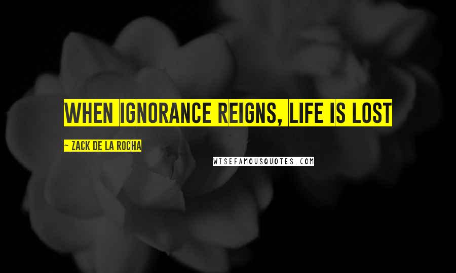 Zack De La Rocha Quotes: When ignorance reigns, life is lost