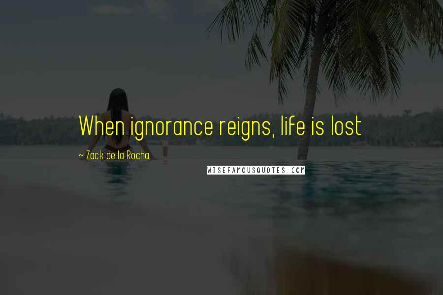 Zack De La Rocha Quotes: When ignorance reigns, life is lost