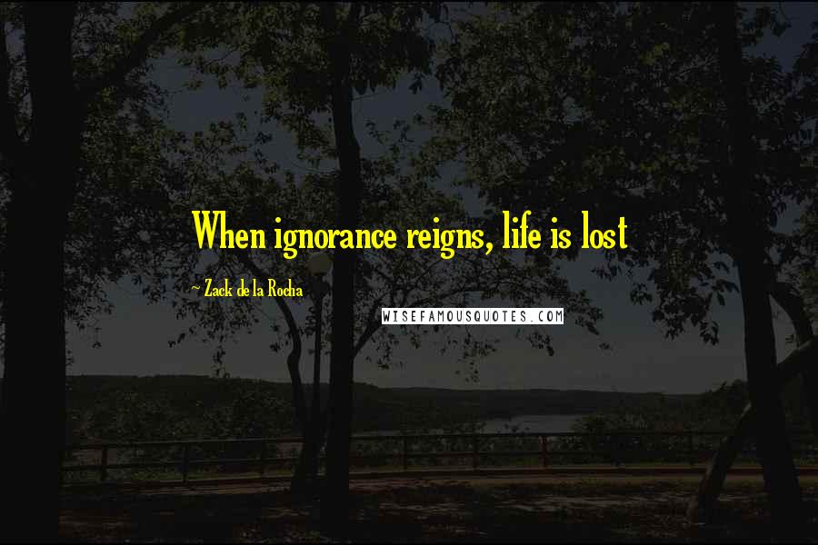 Zack De La Rocha Quotes: When ignorance reigns, life is lost