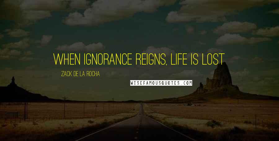 Zack De La Rocha Quotes: When ignorance reigns, life is lost