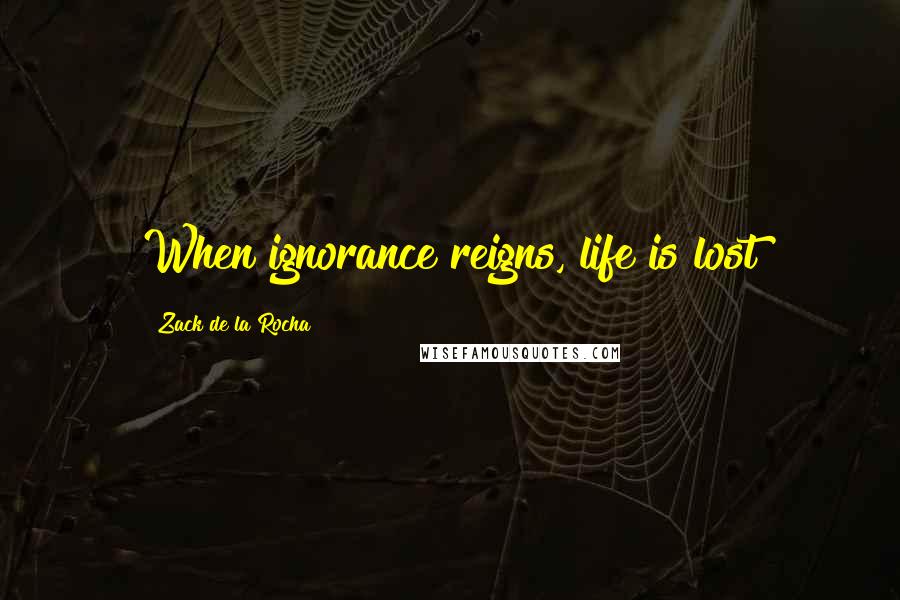 Zack De La Rocha Quotes: When ignorance reigns, life is lost