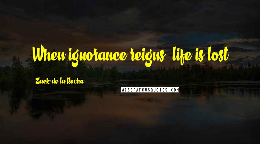 Zack De La Rocha Quotes: When ignorance reigns, life is lost