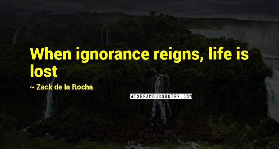 Zack De La Rocha Quotes: When ignorance reigns, life is lost