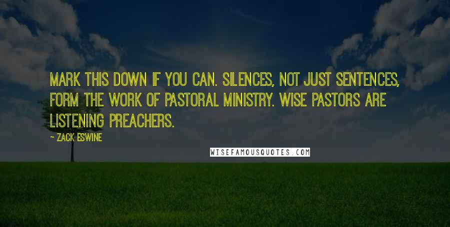 Zack Eswine Quotes: Mark this down if you can. Silences, not just sentences, form the work of pastoral ministry. Wise pastors are listening preachers.