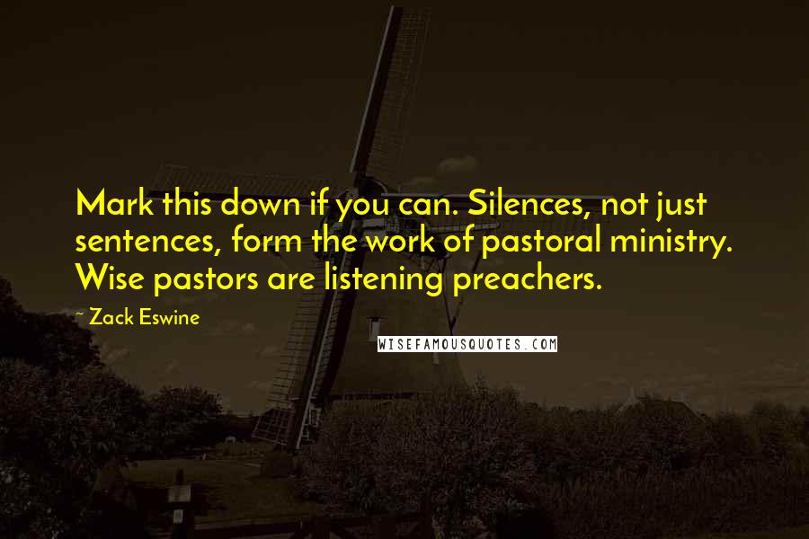 Zack Eswine Quotes: Mark this down if you can. Silences, not just sentences, form the work of pastoral ministry. Wise pastors are listening preachers.