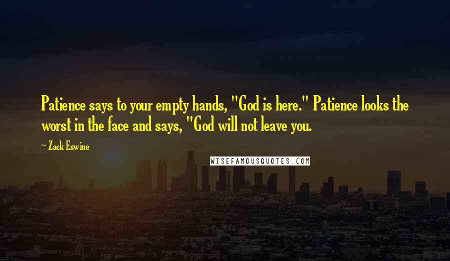 Zack Eswine Quotes: Patience says to your empty hands, "God is here." Patience looks the worst in the face and says, "God will not leave you.
