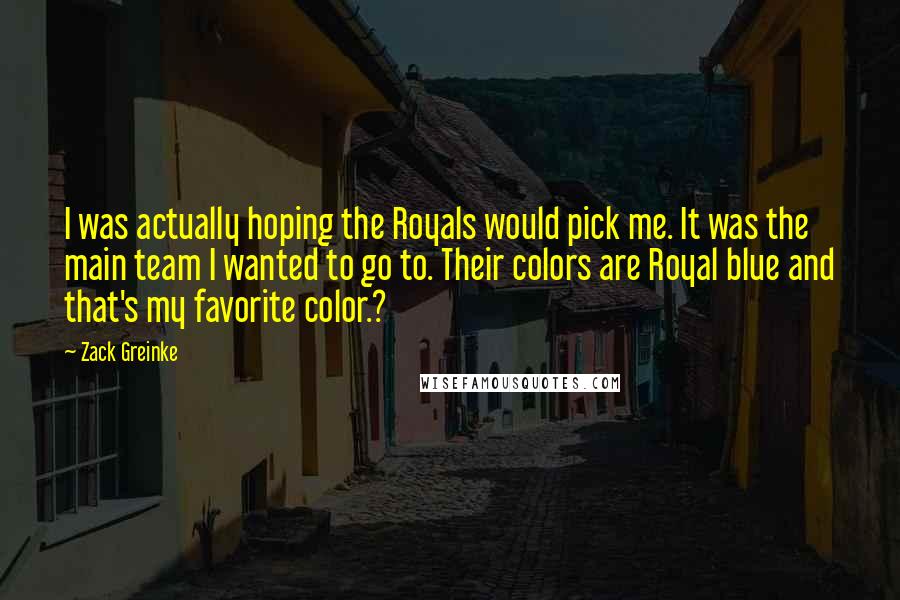 Zack Greinke Quotes: I was actually hoping the Royals would pick me. It was the main team I wanted to go to. Their colors are Royal blue and that's my favorite color.?