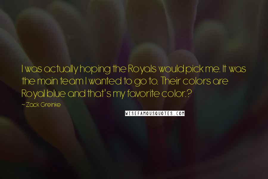 Zack Greinke Quotes: I was actually hoping the Royals would pick me. It was the main team I wanted to go to. Their colors are Royal blue and that's my favorite color.?