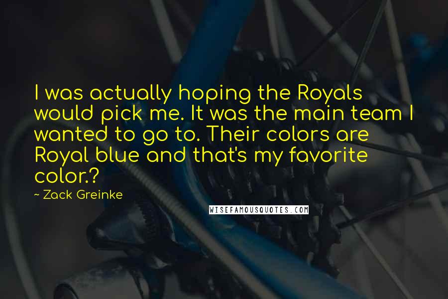 Zack Greinke Quotes: I was actually hoping the Royals would pick me. It was the main team I wanted to go to. Their colors are Royal blue and that's my favorite color.?