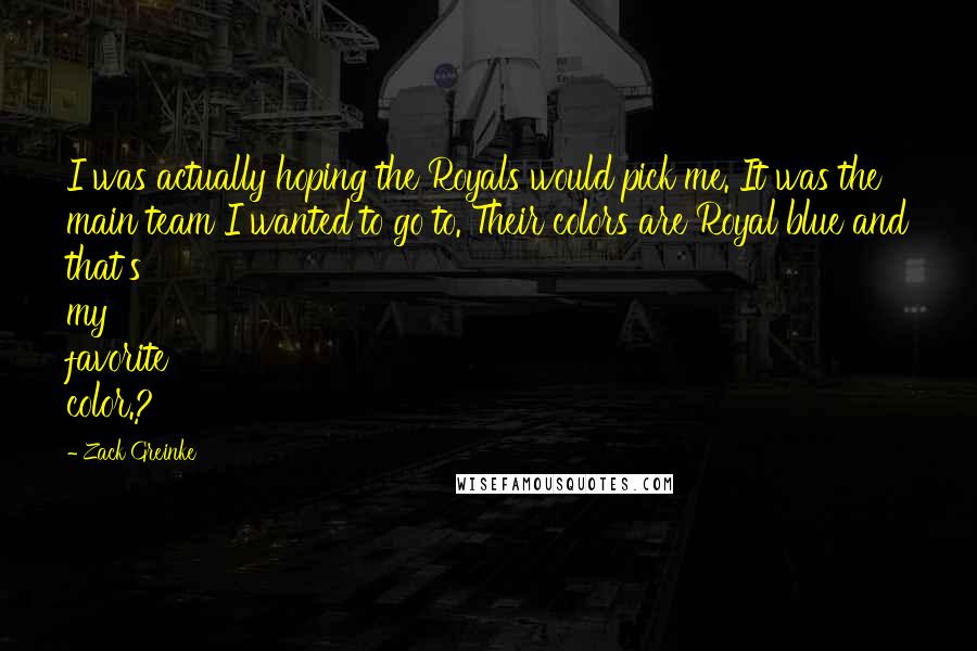 Zack Greinke Quotes: I was actually hoping the Royals would pick me. It was the main team I wanted to go to. Their colors are Royal blue and that's my favorite color.?