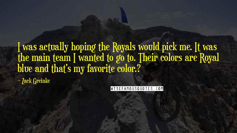 Zack Greinke Quotes: I was actually hoping the Royals would pick me. It was the main team I wanted to go to. Their colors are Royal blue and that's my favorite color.?