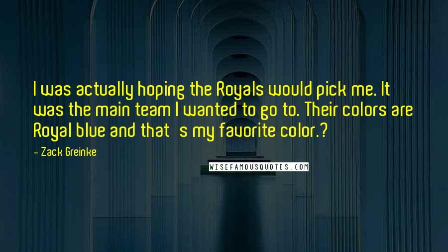 Zack Greinke Quotes: I was actually hoping the Royals would pick me. It was the main team I wanted to go to. Their colors are Royal blue and that's my favorite color.?