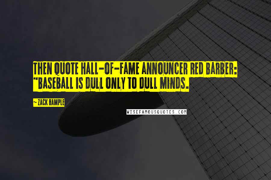 Zack Hample Quotes: Then quote Hall-of-Fame announcer Red Barber: "Baseball is dull only to dull minds.