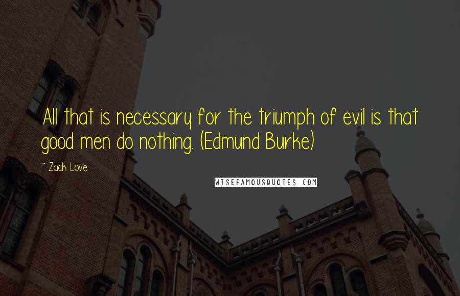 Zack Love Quotes: All that is necessary for the triumph of evil is that good men do nothing. (Edmund Burke)