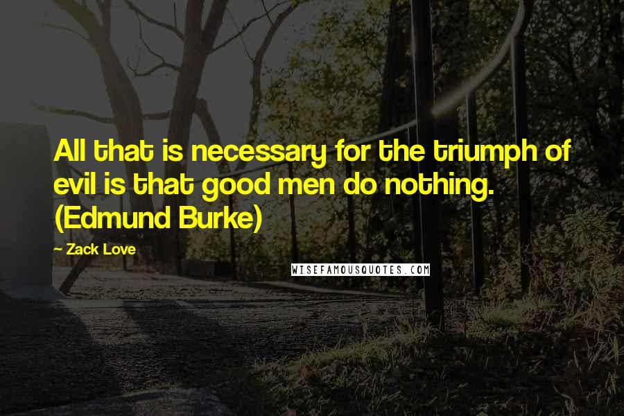 Zack Love Quotes: All that is necessary for the triumph of evil is that good men do nothing. (Edmund Burke)