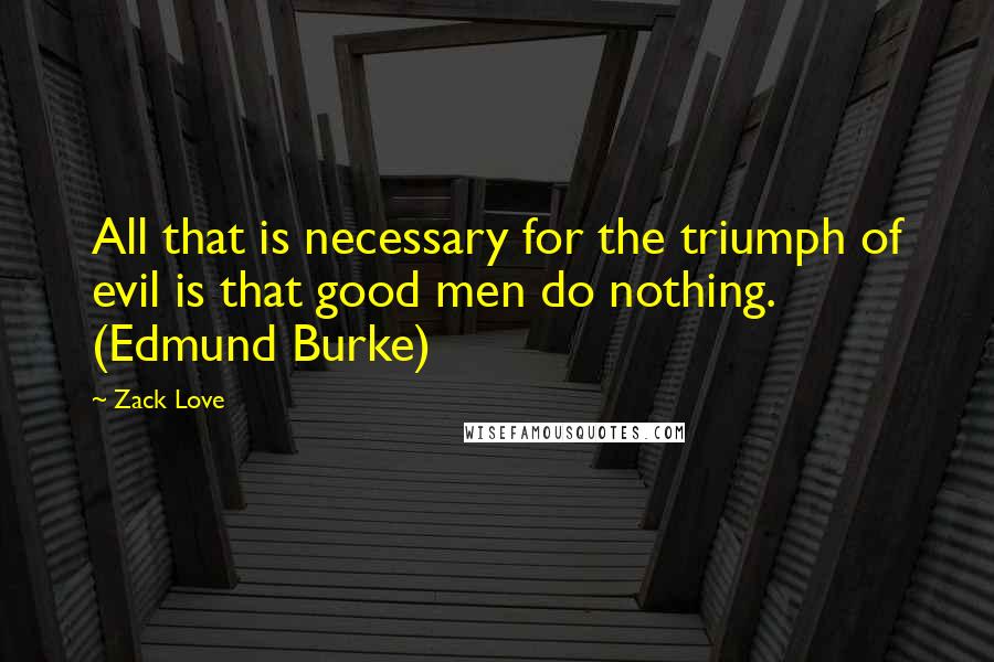 Zack Love Quotes: All that is necessary for the triumph of evil is that good men do nothing. (Edmund Burke)