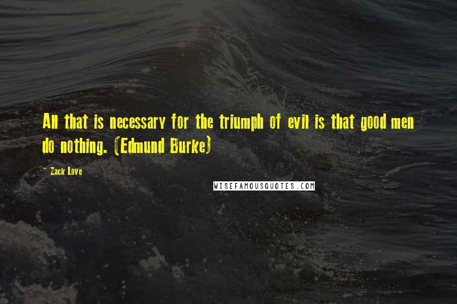 Zack Love Quotes: All that is necessary for the triumph of evil is that good men do nothing. (Edmund Burke)
