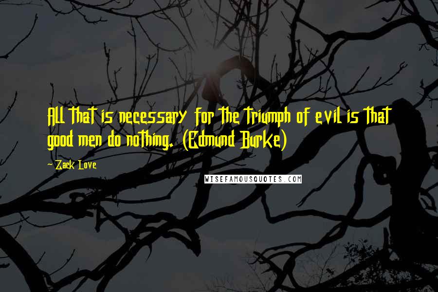 Zack Love Quotes: All that is necessary for the triumph of evil is that good men do nothing. (Edmund Burke)
