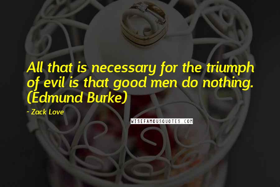 Zack Love Quotes: All that is necessary for the triumph of evil is that good men do nothing. (Edmund Burke)