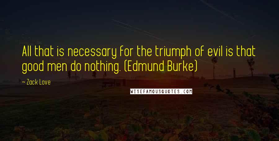 Zack Love Quotes: All that is necessary for the triumph of evil is that good men do nothing. (Edmund Burke)